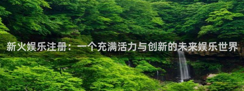 尊龙时凯体育官网入口登录：新火娱乐注册：一个充满活力与创新的未来娱乐世界