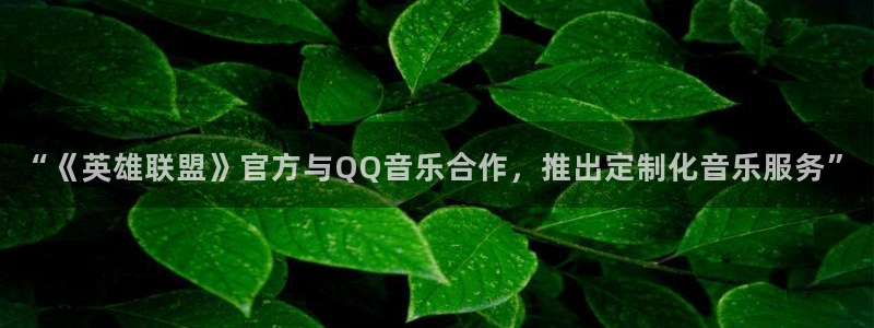 尊龙时凯凯捷开号链接：“《英雄联盟》官方与QQ音乐合作，推出定制化音乐服务”