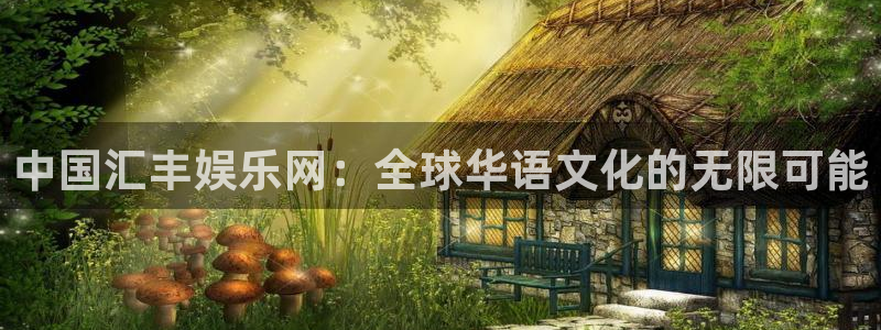 尊龙时凯体育热门赛事有哪些：中国汇丰娱乐网：全球华语文化的无限可能