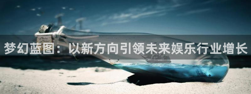 尊龙时凯体育2官网入口：梦幻蓝图：以新方向引领未来娱乐行业增长