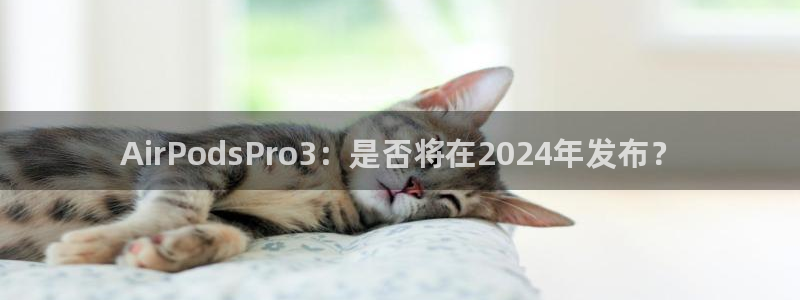 尊龙时凯体育游戏：AirPodsPro3：是否将在2024年发布？