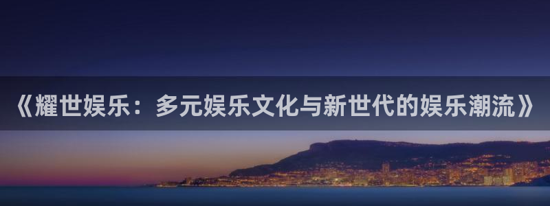 尊龙时凯3官网登录：《耀世娱乐：多元娱乐文化与新世代的娱乐潮流》