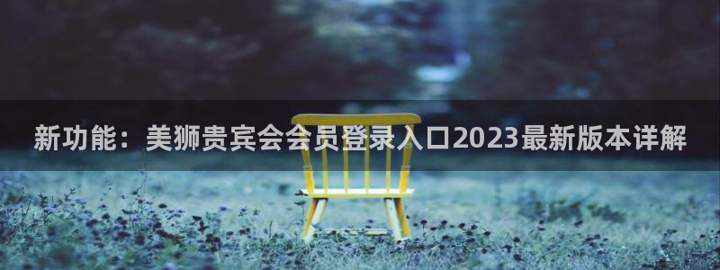 尊龙时凯注册：新功能：美狮贵宾会会员登录入口2023最新版本详解