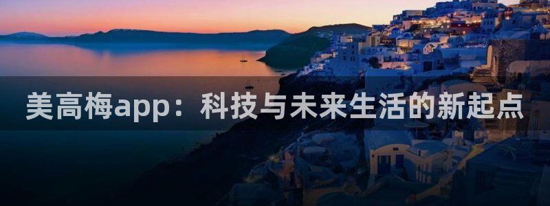 尊龙时凯体育平台注册：美高梅app：科技与未来生活的新起点