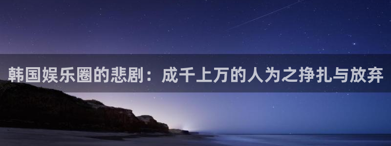 尊龙时凯平台总代理：韩国娱乐圈的悲剧：成千上万的人为之挣扎与放弃