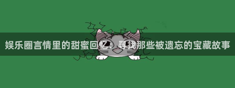 尊龙时凯vk：娱乐圈言情里的甜蜜回忆：寻找那些被遗忘的宝藏故事