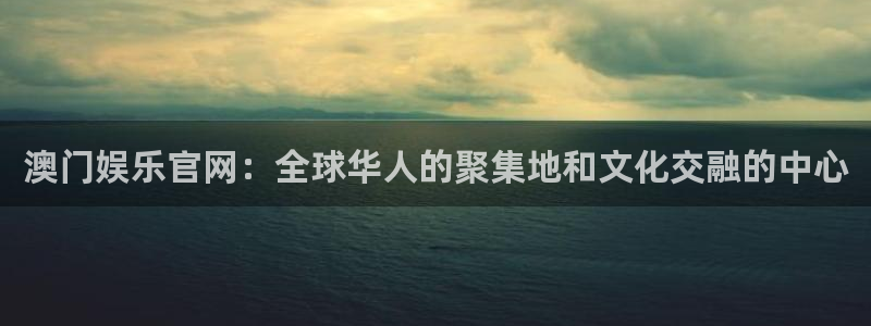 尊龙时凯体育和杏耀是哪个公司的：澳门娱乐官网：全球华人的聚集地和文化交融的中心