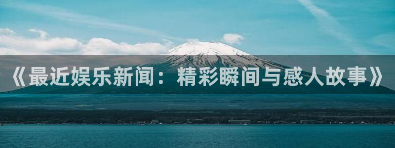 成都尊龙时凯电子有限公司：《最近娱乐新闻：精彩瞬间与感人故事》