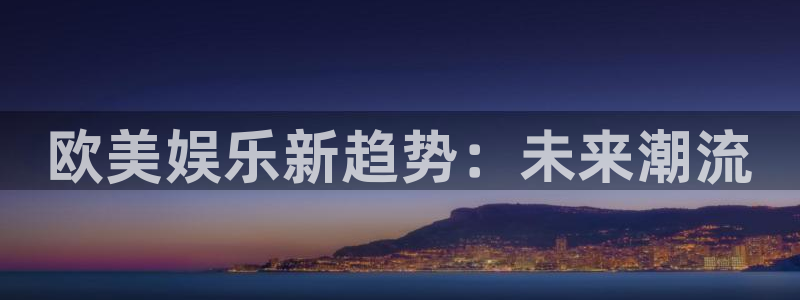 尊龙时凯3注册：欧美娱乐新趋势：未来潮流