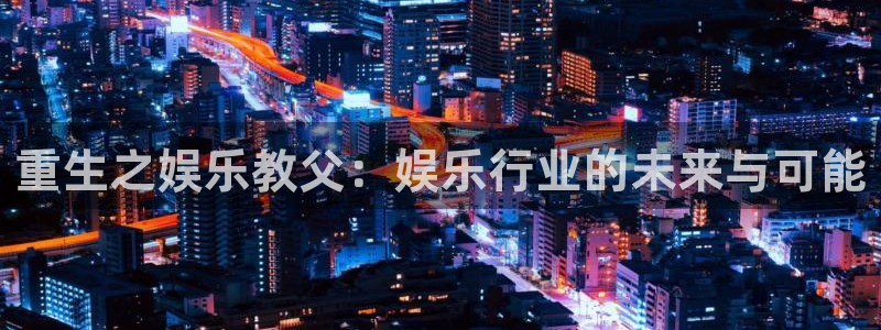 尊龙时凯体育凯捷平台注册：重生之娱乐教父：娱乐行业的未来与可能
