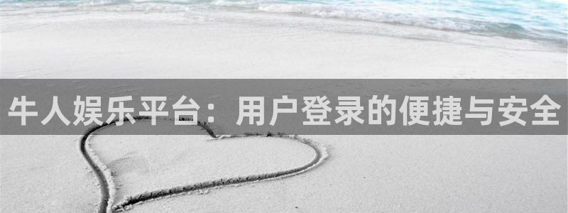 尊龙时凯4平台：牛人娱乐平台：用户登录的便捷与安全
