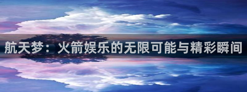 尊龙时凯体育老板是谁：航天梦：火箭娱乐的无限可能与精彩瞬间