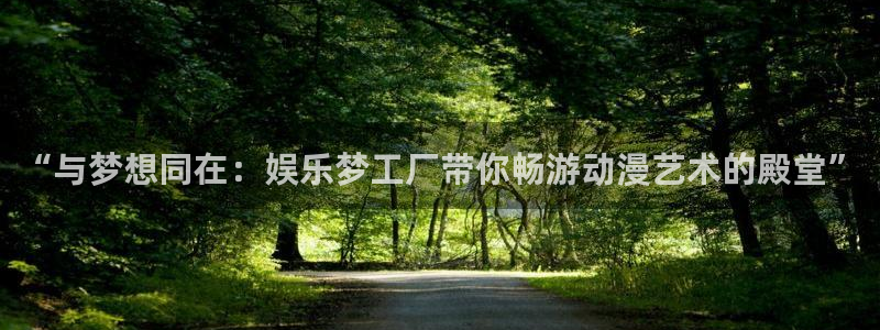 尊龙时凯2平台登录：“与梦想同在：娱乐梦工厂带你畅游动漫艺术的殿堂”