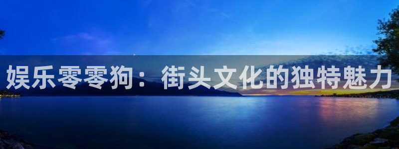 尊龙时凯体育平台开号链接：娱乐零零狗：街头文化的独特魅力