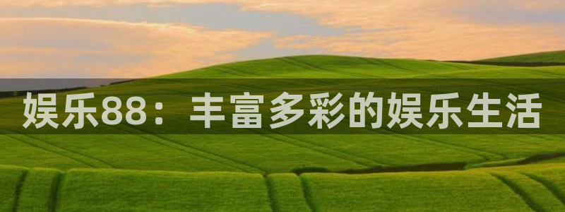 尊龙时凯体育平台开号链接：娱乐88：丰富多彩的娱乐生活