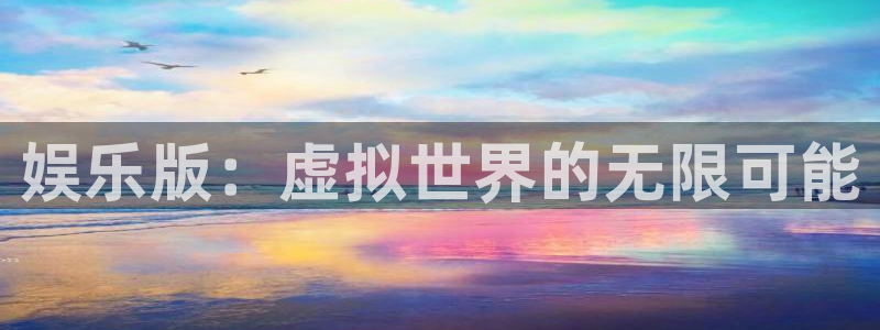 尊龙时凯登录：娱乐版：虚拟世界的无限可能