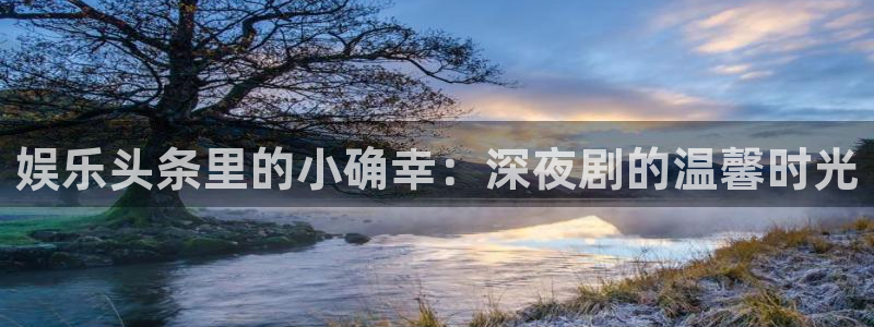 尊龙时凯体育eon：娱乐头条里的小确幸：深夜剧的温馨时光
