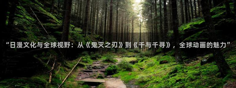 尊龙时凯体育凯捷平台主管：“日漫文化与全球视野：从《鬼灭之刃》到《千与千寻》，全球动画的魅力”