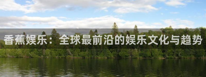 尊龙时凯登录注册：香蕉娱乐：全球最前沿的娱乐文化与趋势